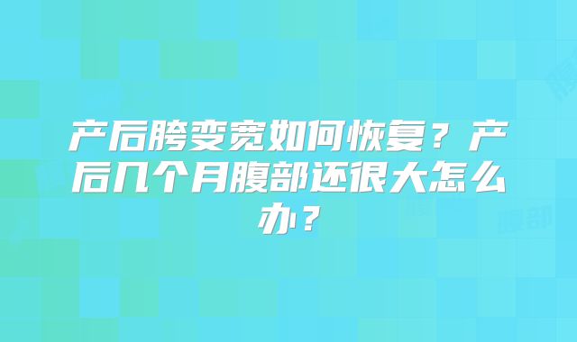 产后胯变宽如何恢复？产后几个月腹部还很大怎么办？