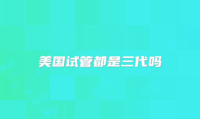 美国试管都是三代吗