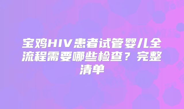 宝鸡HIV患者试管婴儿全流程需要哪些检查？完整清单
