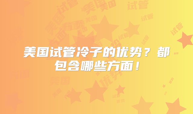 美国试管冷子的优势？都包含哪些方面！