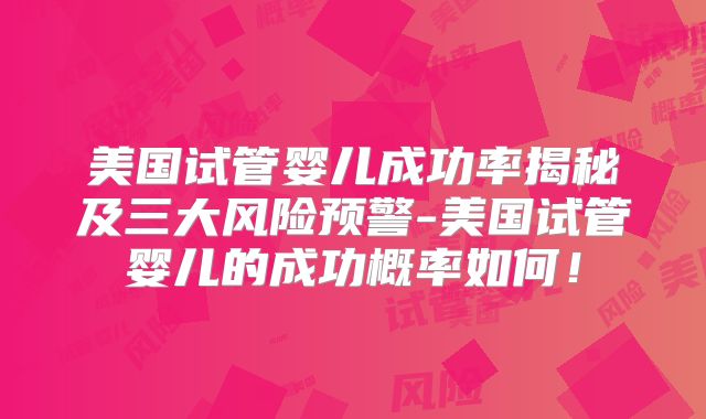 美国试管婴儿成功率揭秘及三大风险预警-美国试管婴儿的成功概率如何!