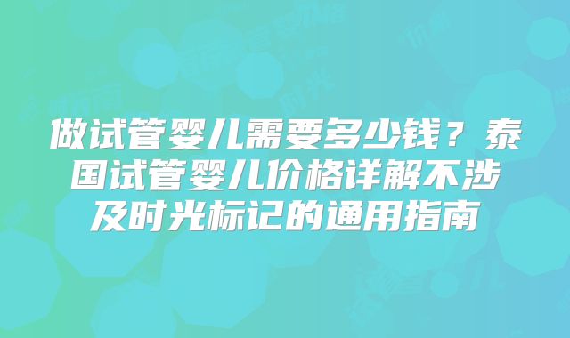 做试管婴儿需要多少钱？泰国试管婴儿价格详解不涉及时光标记的通用指南