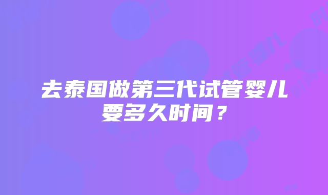 去泰国做第三代试管婴儿要多久时间？