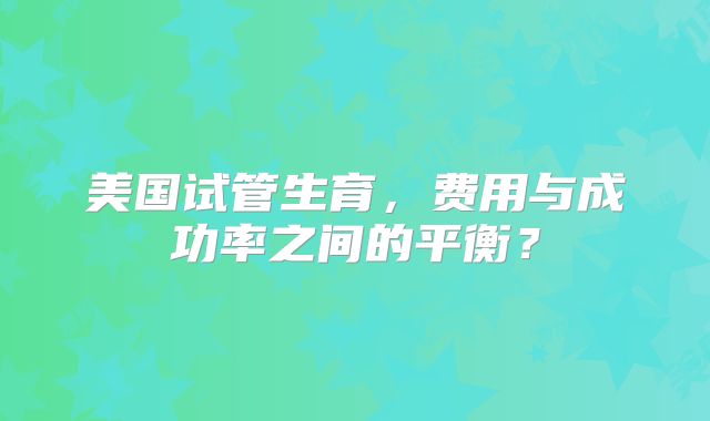 美国试管生育，费用与成功率之间的平衡？