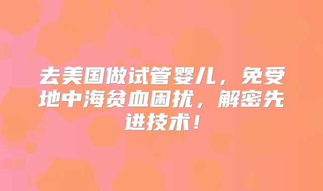 去美国做试管婴儿，免受地中海贫血困扰，解密先进技术！