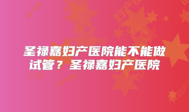 圣禄嘉妇产医院能不能做试管？圣禄嘉妇产医院