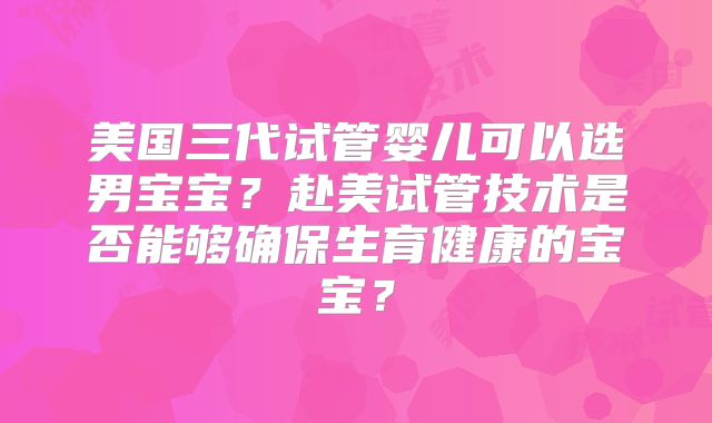 美国三代试管婴儿可以选男宝宝？赴美试管技术是否能够确保生育健康的宝宝？