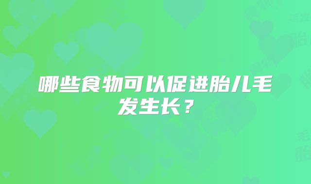 哪些食物可以促进胎儿毛发生长？