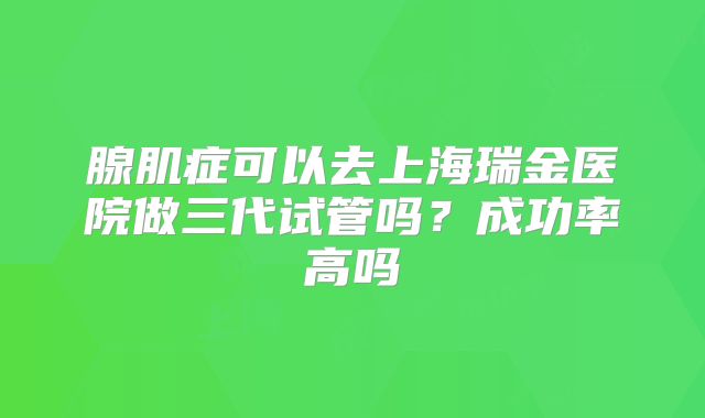腺肌症可以去上海瑞金医院做三代试管吗？成功率高吗