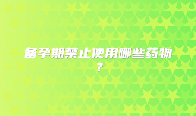 备孕期禁止使用哪些药物?