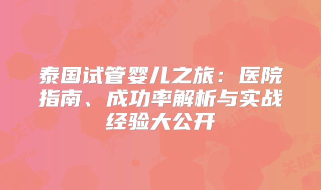 泰国试管婴儿之旅：医院指南、成功率解析与实战经验大公开