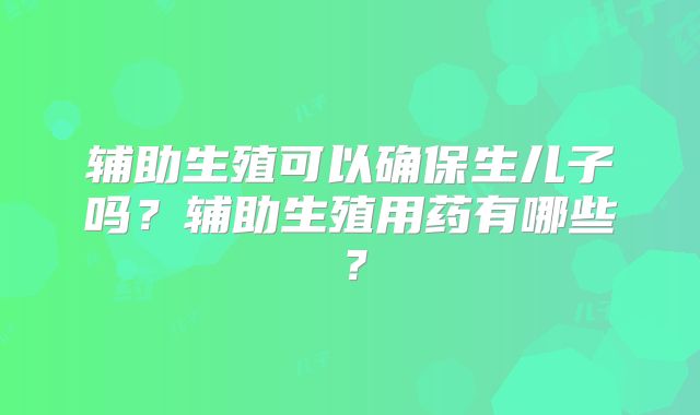 辅助生殖可以确保生儿子吗?辅助生殖用药有哪些?