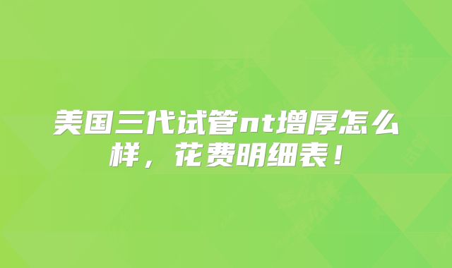 美国三代试管nt增厚怎么样，花费明细表！