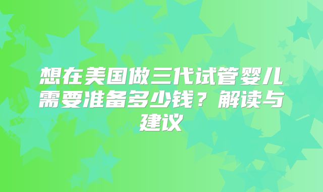 想在美国做三代试管婴儿需要准备多少钱？解读与建议
