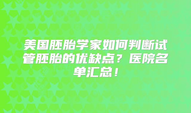 美国胚胎学家如何判断试管胚胎的优缺点?医院名单汇总!