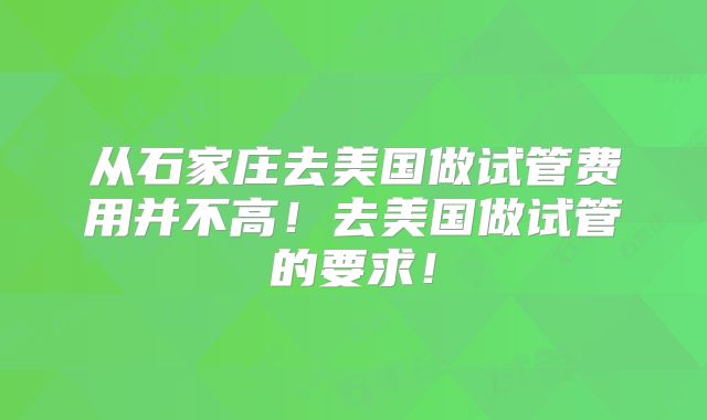从石家庄去美国做试管费用并不高！去美国做试管的要求！