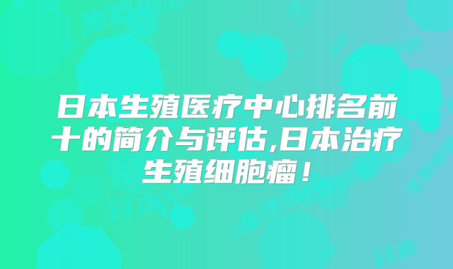 日本生殖医疗中心排名前十的简介与评估,日本治疗生殖细胞瘤！