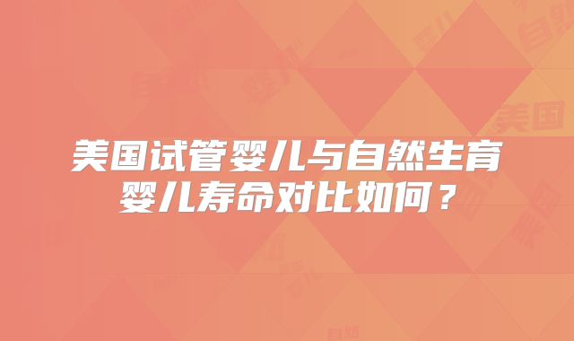 美国试管婴儿与自然生育婴儿寿命对比如何？