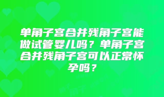 单角子宫合并残角子宫能做试管婴儿吗?单角子宫合并残角子宫可以正常怀孕吗?