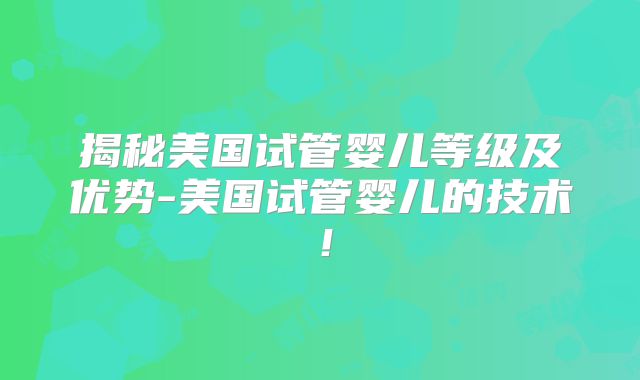 揭秘美国试管婴儿等级及优势-美国试管婴儿的技术！