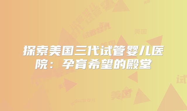 探索美国三代试管婴儿医院：孕育希望的殿堂