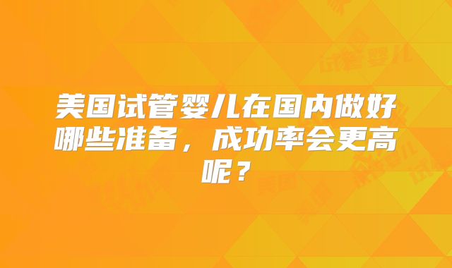 美国试管婴儿在国内做好哪些准备,成功率会更高呢?