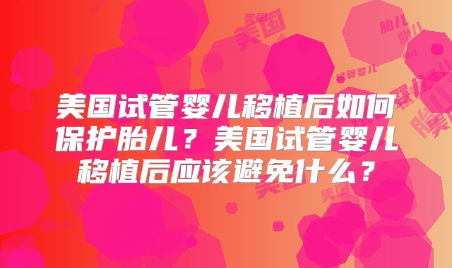 美国试管婴儿移植后如何保护胎儿？美国试管婴儿移植后应该避免什么？
