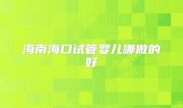 海南海口试管婴儿哪做的好