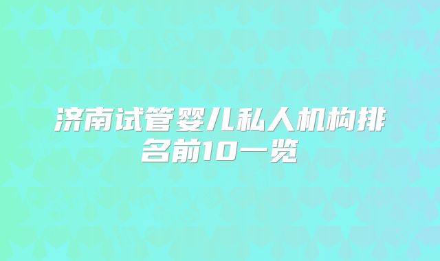 济南试管婴儿私人机构排名前10一览