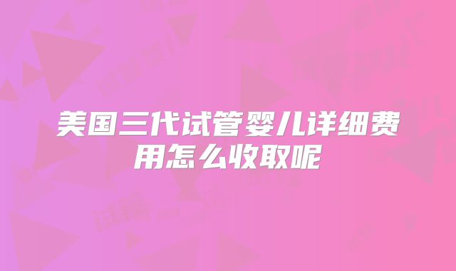 美国三代试管婴儿详细费用怎么收取呢