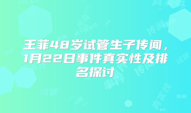 王菲48岁试管生子传闻，1月22日事件真实性及排名探讨