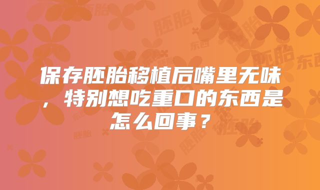 保存胚胎移植后嘴里无味，特别想吃重口的东西是怎么回事？