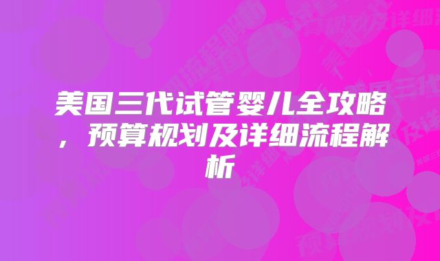美国三代试管婴儿全攻略，预算规划及详细流程解析