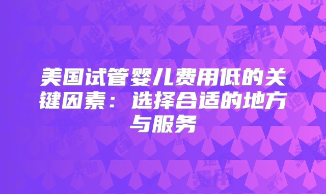 美国试管婴儿费用低的关键因素：选择合适的地方与服务