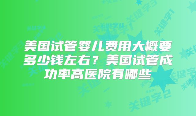 美国试管婴儿费用大概要多少钱左右？美国试管成功率高医院有哪些