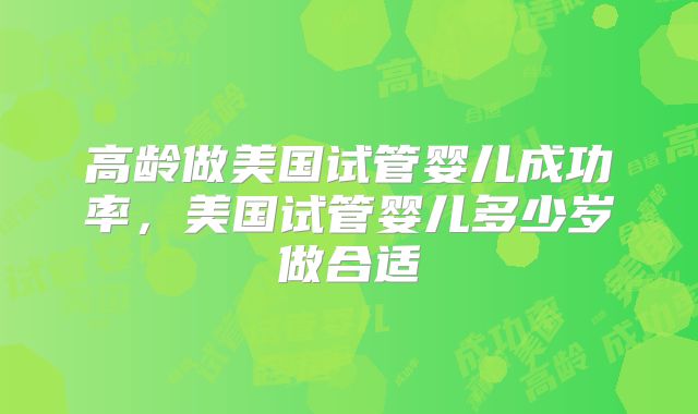 高龄做美国试管婴儿成功率，美国试管婴儿多少岁做合适