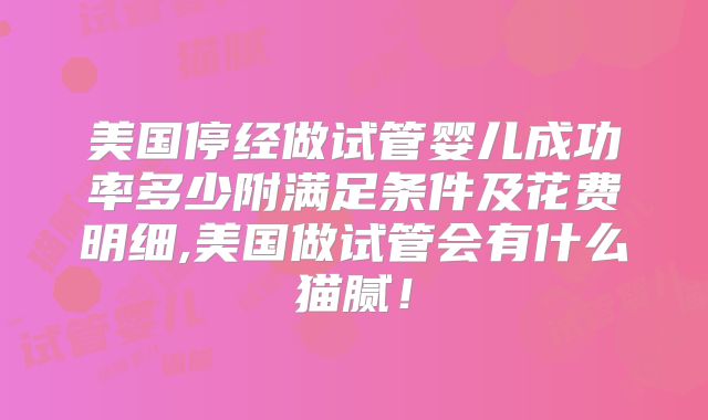 美国停经做试管婴儿成功率多少附满足条件及花费明细,美国做试管会有什么猫腻!