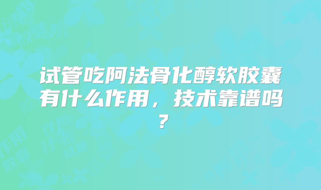 试管吃阿法骨化醇软胶囊有什么作用，技术靠谱吗？