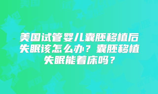 美国试管婴儿囊胚移植后失眠该怎么办？囊胚移植失眠能着床吗？