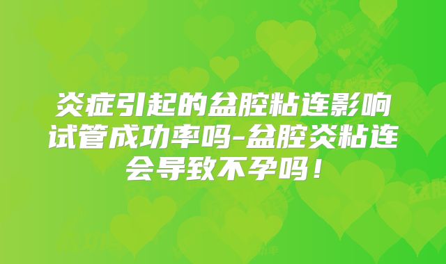 炎症引起的盆腔粘连影响试管成功率吗-盆腔炎粘连会导致不孕吗！