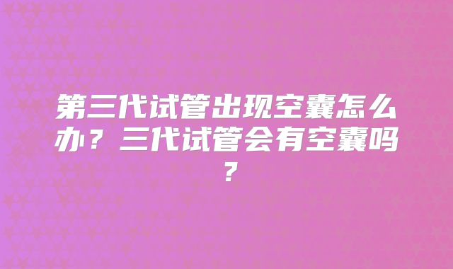第三代试管出现空囊怎么办？三代试管会有空囊吗？