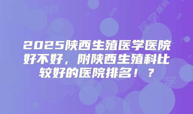 2025陕西生殖医学医院好不好，附陕西生殖科比较好的医院排名！？