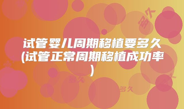 试管婴儿周期移植要多久(试管正常周期移植成功率)