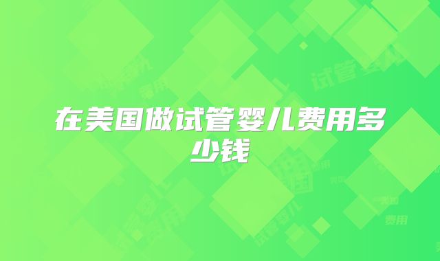 在美国做试管婴儿费用多少钱