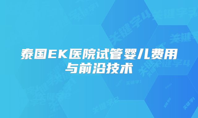 泰国EK医院试管婴儿费用与前沿技术