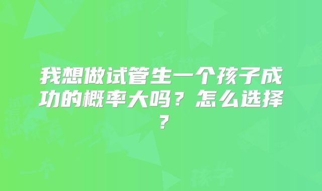 我想做试管生一个孩子成功的概率大吗？怎么选择？