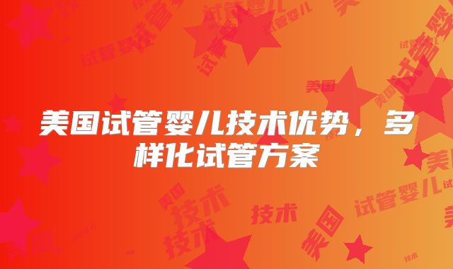 美国试管婴儿技术优势，多样化试管方案