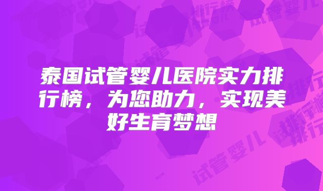 泰国试管婴儿医院实力排行榜，为您助力，实现美好生育梦想
