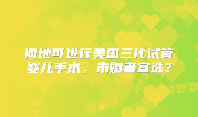 何地可进行美国三代试管婴儿手术，未婚者宜选？
