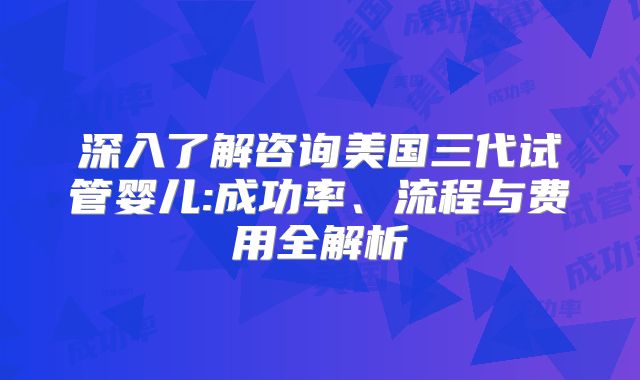 深入了解咨询美国三代试管婴儿:成功率、流程与费用全解析